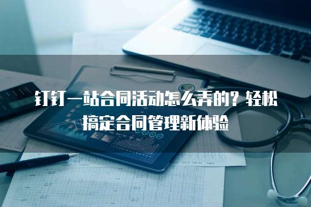 钉钉一站合同活动怎么弄的?轻松搞定合同管理新体验