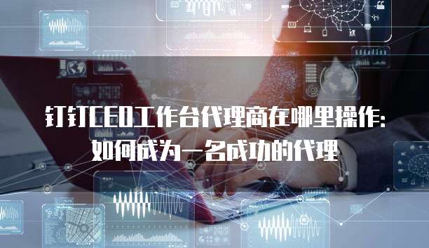 钉钉CEO工作台代理商在哪里操作:如何成为一名成功的代理