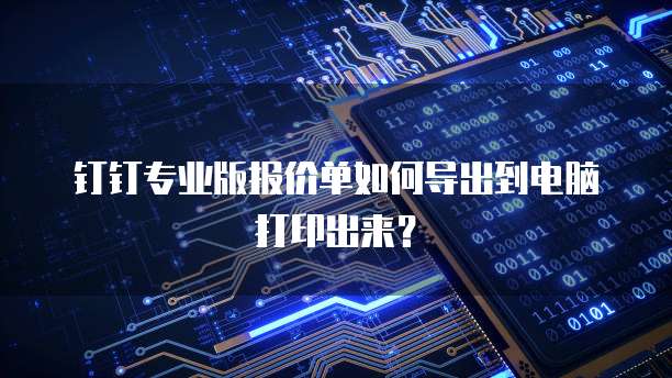 钉钉专业版报价单如何导出到电脑打印出来?