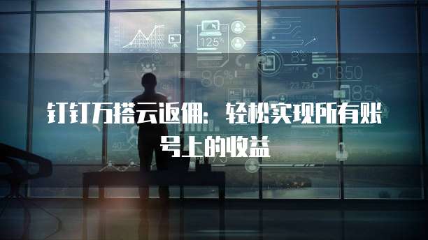 钉钉万搭云返佣:轻松实现所有账号上的收益