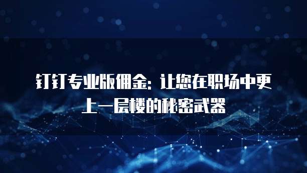 钉钉专业版佣金: 让您在职场中更上一层楼的秘密武器