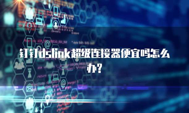 钉钉dslink超级连接器便宜吗怎么办?