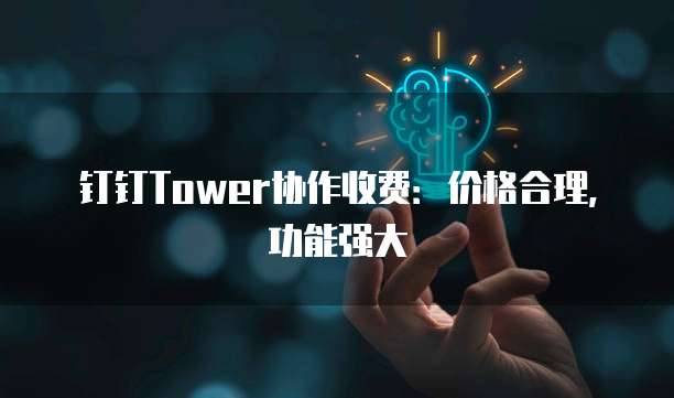 钉钉Tower协作收费:价格合理,功能强大