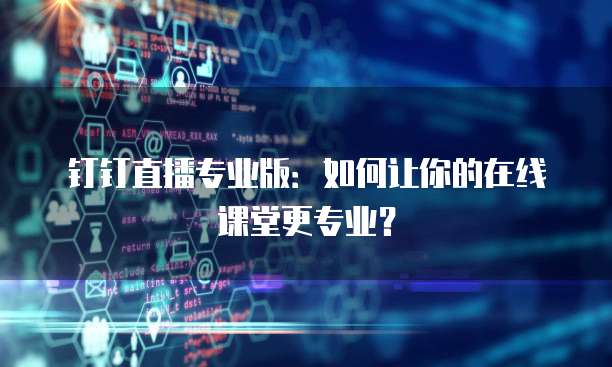 钉钉直播专业版:如何让你的在线课堂更专业?