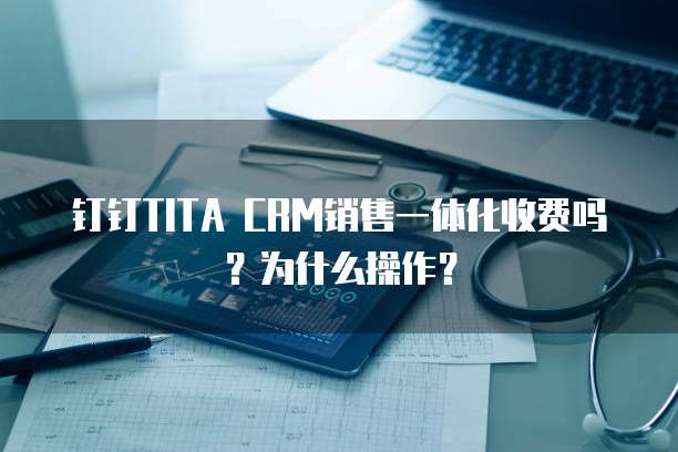 钉钉TITA CRM销售一体化收费吗?为什么操作?