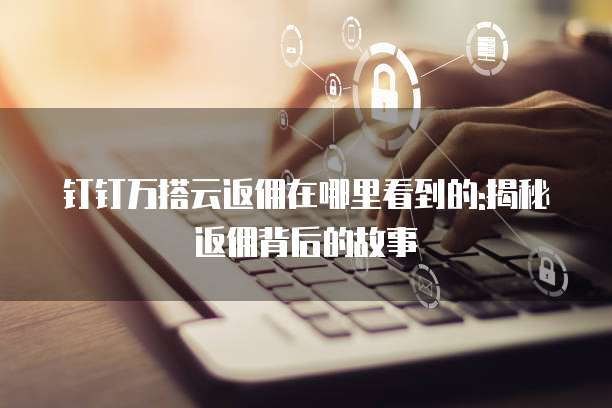 钉钉万搭云返佣在哪里看到的:揭秘返佣背后的故事