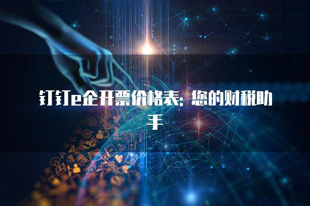 钉钉e企开票价格表: 您的财税助手