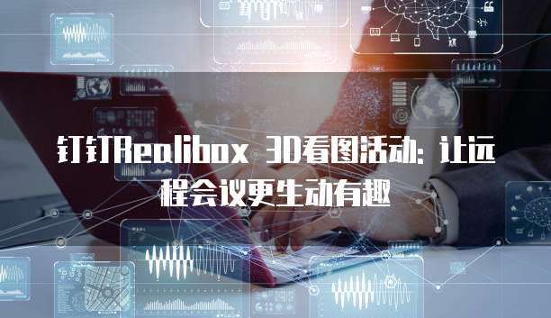 钉钉Realibox 3D看图活动: 让远程会议更生动有趣