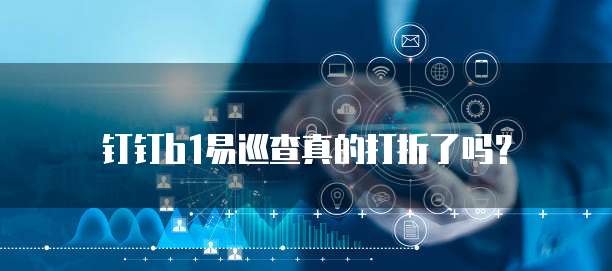 钉钉b1易巡查真的打折了吗？