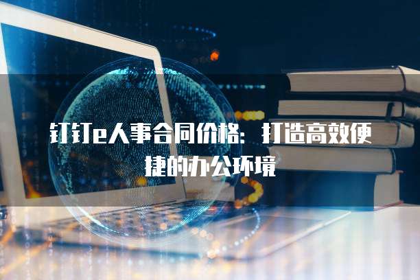 钉钉e人事合同价格:打造高效便捷的办公环境
