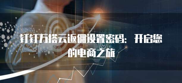 钉钉万搭云返佣设置密码:开启您的电商之旅
