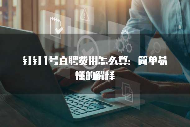 钉钉1号直聘费用怎么算:简单易懂的解释