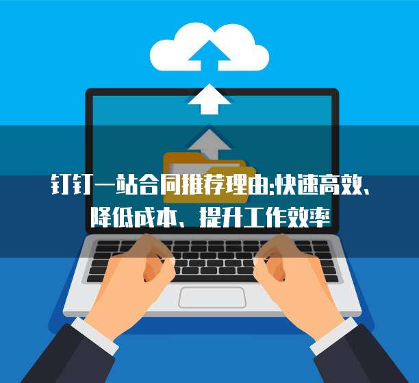 钉钉一站合同推荐理由:快速高效、降低成本、提升工作效率