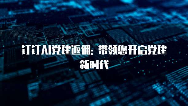 钉钉AI党建返佣: 带领您开启党建新时代