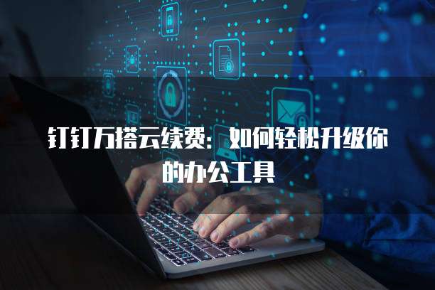 钉钉万搭云续费:如何轻松升级你的办公工具