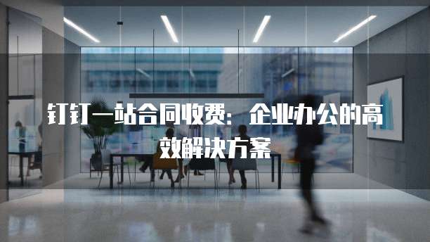 钉钉一站合同收费:企业办公的高效解决方案
