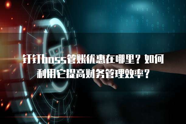 钉钉boss管账优惠在哪里?如何利用它提高财务管理效率?