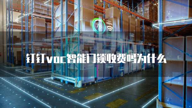 钉钉voc智能门锁收费吗为什么