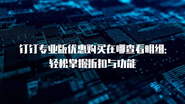 钉钉专业版优惠购买在哪查看明细:轻松掌握折扣与功能