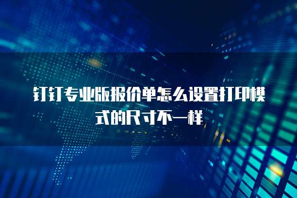 钉钉专业版报价单怎么设置打印模式的尺寸不一样
