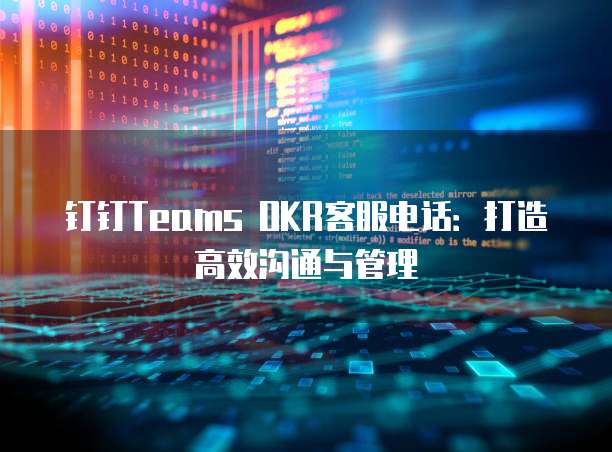 钉钉Teams OKR客服电话:打造高效沟通与管理