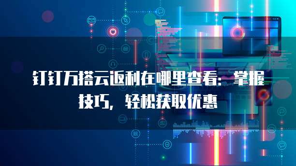 钉钉万搭云返利在哪里查看:掌握技巧,轻松获取优惠