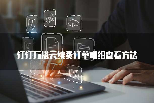 钉钉万搭云续费订单明细查看方法