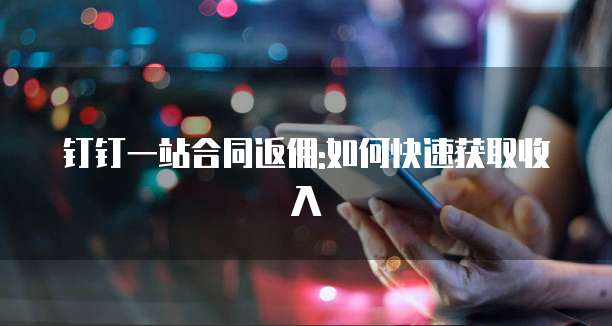 钉钉一站合同返佣:如何快速获取收入