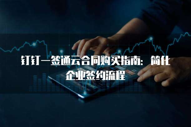 钉钉一签通云合同购买指南:简化企业签约流程