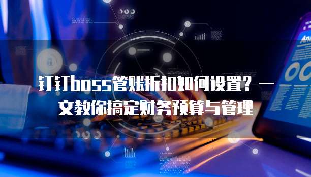 钉钉boss管账折扣如何设置?一文教你搞定财务预算与管理