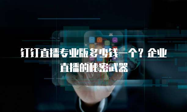 钉钉直播专业版多少钱一个?企业直播的秘密武器