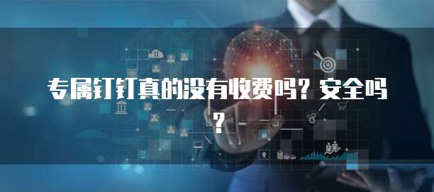 专属钉钉真的没有收费吗?安全吗?