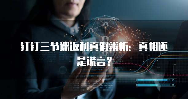 钉钉三节课返利真假辨析:真相还是谎言?