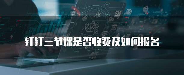 钉钉三节课是否收费及如何报名