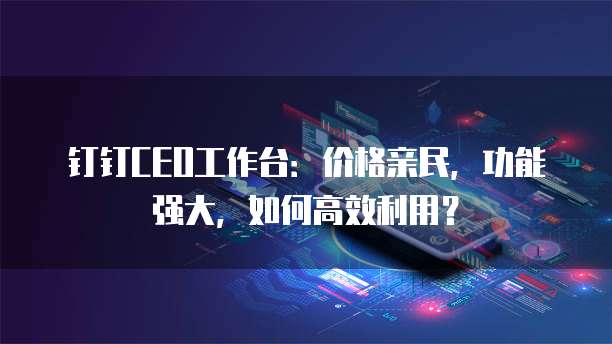 钉钉CEO工作台:价格亲民,功能强大,如何高效利用?