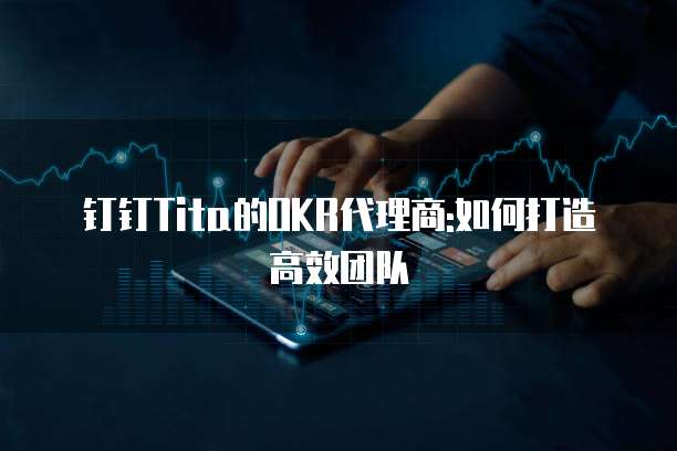 钉钉Tita的OKR代理商:如何打造高效团队