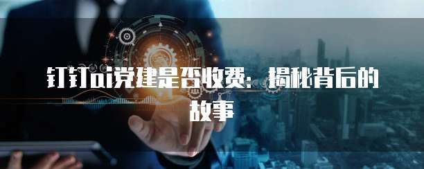 钉钉ai党建是否收费：揭秘背后的故事