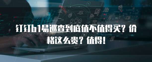 钉钉b1易巡查到底值不值得买?价格这么贵?值得!