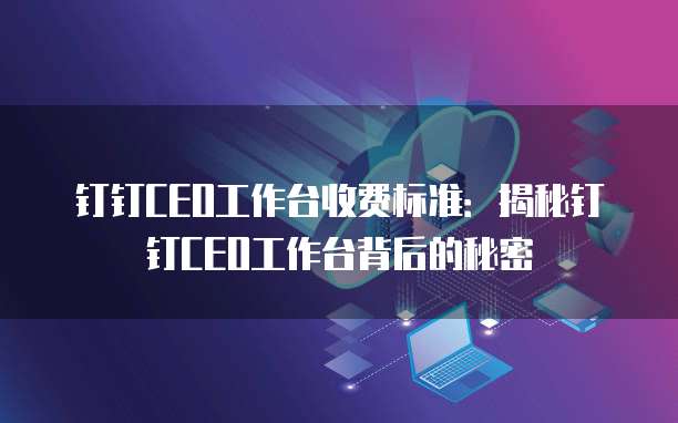 钉钉CEO工作台收费标准:揭秘钉钉CEO工作台背后的秘密