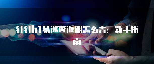 钉钉b1易巡查返佣怎么弄:新手指南