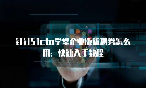 钉钉51cto学堂企业版优惠券怎么用:快速入手教程