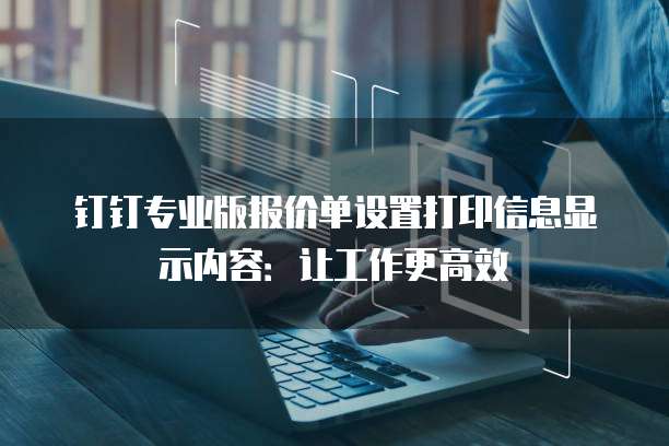 钉钉专业版报价单设置打印信息显示内容:让工作更高效