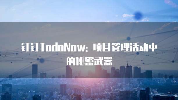 钉钉TodoNow: 项目管理活动中的秘密武器
