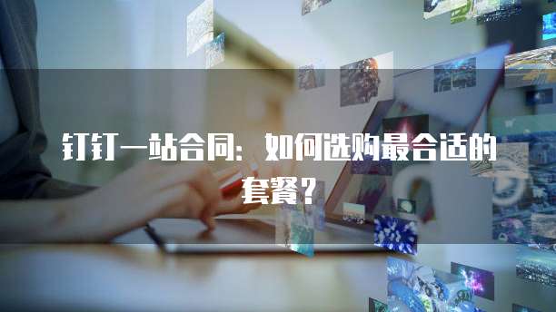 钉钉一站合同:如何选购最合适的套餐?