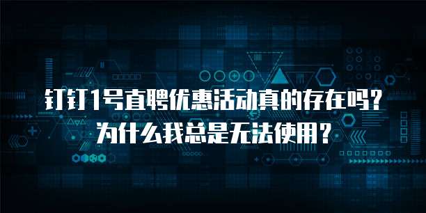 钉钉1号直聘优惠活动真的存在吗?为什么我总是无法使用?