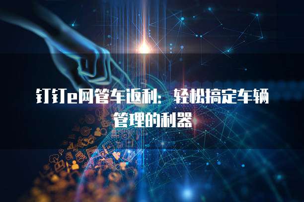 钉钉e网管车返利:轻松搞定车辆管理的利器
