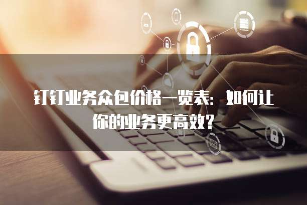 钉钉业务众包价格一览表:如何让你的业务更高效?
