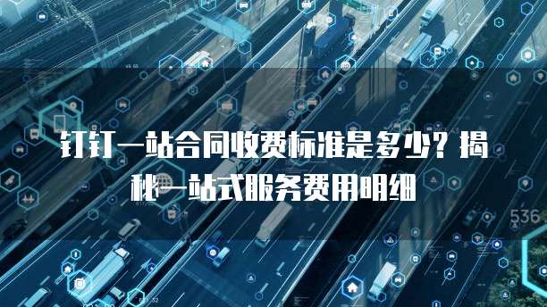 钉钉一站合同收费标准是多少?揭秘一站式服务费用明细