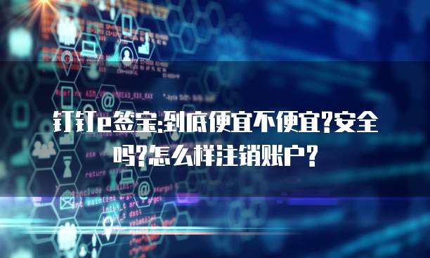 钉钉e签宝:到底便宜不便宜?安全吗?怎么样注销账户?