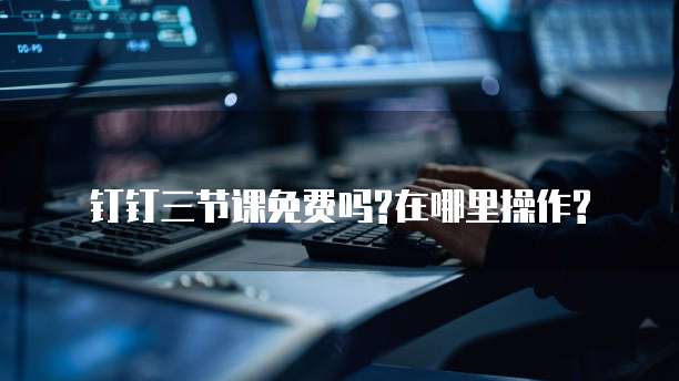 钉钉三节课免费吗?在哪里操作?